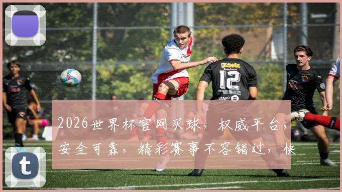 2026世界杯官网买球，权威平台，安全可靠，精彩赛事不容错过，快来加入