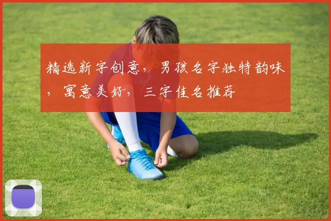 精选新字创意，男孩名字独特韵味，寓意美好，三字佳名推荐