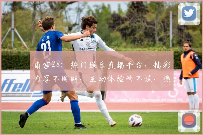 南宫28：热门娱乐直播平台，精彩内容不间断，互动体验两不误，热门话题必看