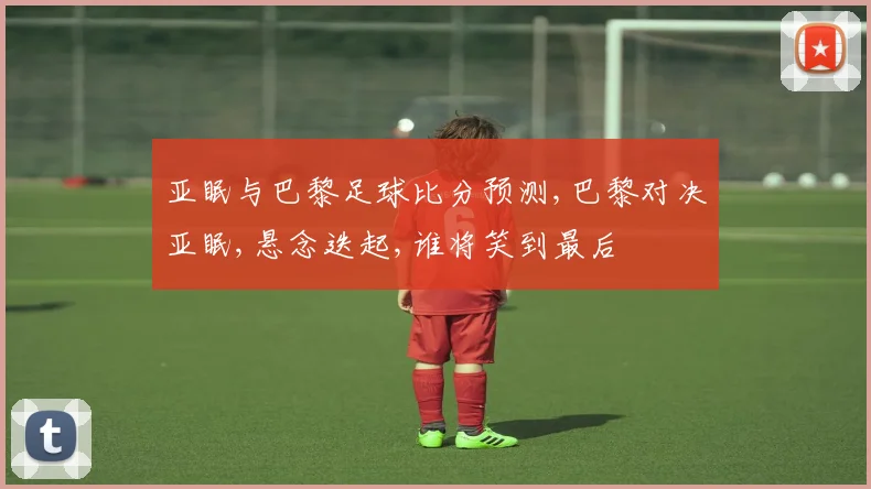 亚眠与巴黎足球比分预测,巴黎对决亚眠,悬念迭起,谁将笑到最后