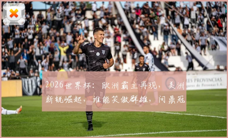 2026世界杯：欧洲霸主再现，美洲新锐崛起，谁能笑傲群雄，问鼎冠军
