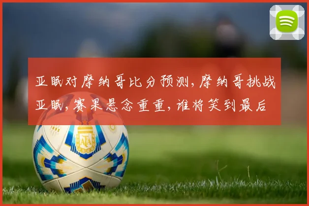 亚眠对摩纳哥比分预测,摩纳哥挑战亚眠,赛果悬念重重,谁将笑到最后
