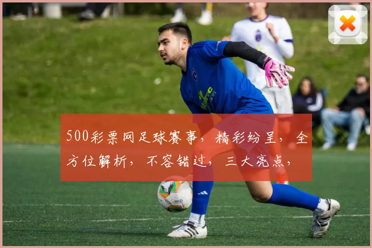 500彩票网足球赛事，精彩纷呈，全方位解析，不容错过，三大亮点，一网打尽