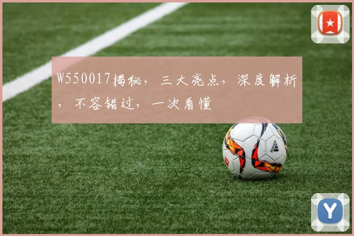 W550017揭秘，三大亮点，深度解析，不容错过，一次看懂