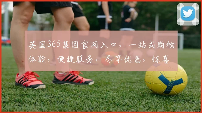 英国365集团官网入口，一站式购物体验，便捷服务，尽享优惠，惊喜不断，三重礼遇，不容错过