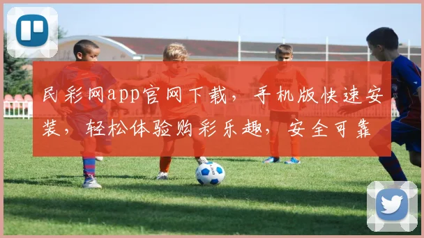 民彩网app官网下载，手机版快速安装，轻松体验购彩乐趣，安全可靠，必看攻略