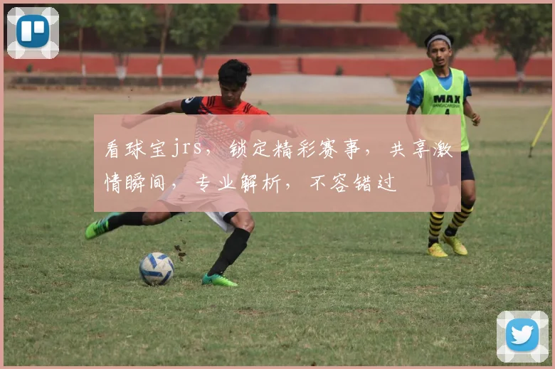 看球宝jrs，锁定精彩赛事，共享激情瞬间，专业解析，不容错过
