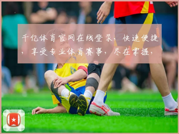 千亿体育官网在线登录，快速便捷，享受专业体育赛事，尽在掌握，不容错过