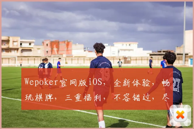 Wepoker官网版iOS，全新体验，畅玩棋牌，三重福利，不容错过，尽在官网