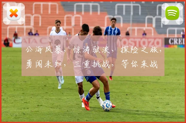 公海风暴，惊涛骇浪，探险之旅，勇闯未知，三重挑战，等你来战