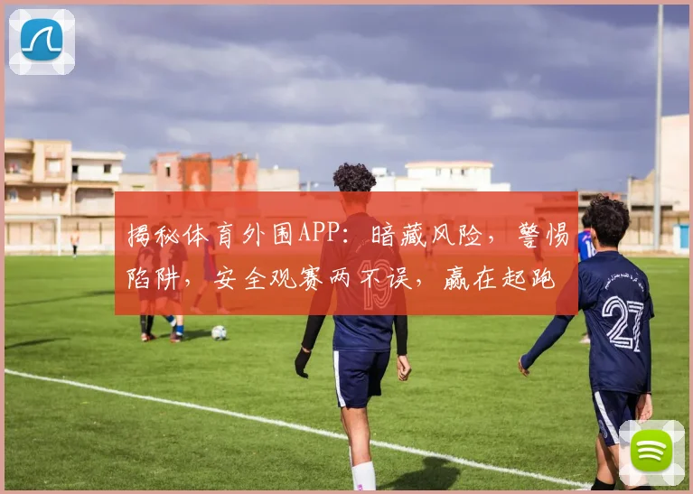 揭秘体育外围APP：暗藏风险，警惕陷阱，安全观赛两不误，赢在起跑线