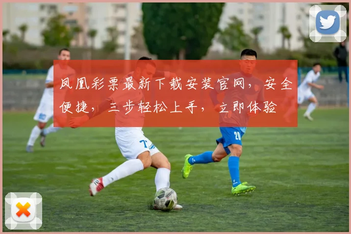 凤凰彩票最新下载安装官网，安全便捷，三步轻松上手，立即体验