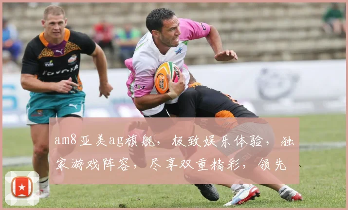 am8亚美ag旗舰，极致娱乐体验，独家游戏阵容，尽享双重精彩，领先游戏平台