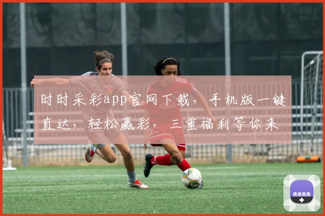 时时采彩app官网下载，手机版一键直达，轻松赢彩，三重福利等你来，赶快行动